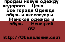 продам новую одежду недорого! › Цена ­ 3 000 - Все города Одежда, обувь и аксессуары » Женская одежда и обувь   . Ненецкий АО